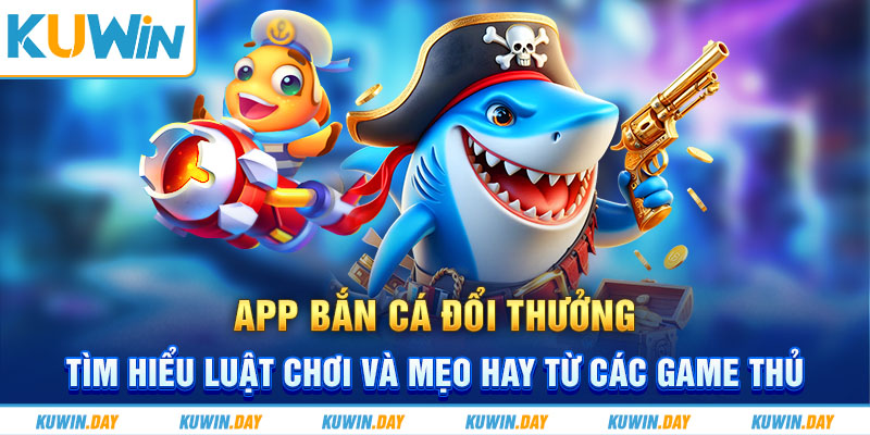 App bắn cá đổi thưởng – Tìm hiểu luật chơi và mẹo hay từ các game thủ