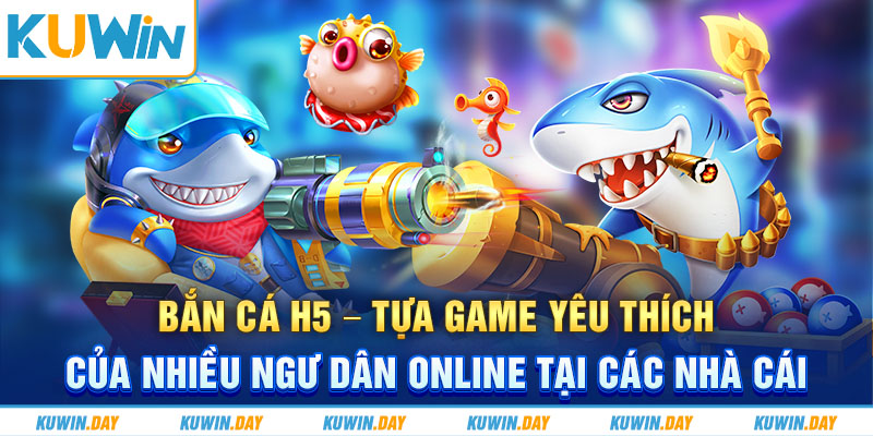 Bắn cá H5 – Tựa game yêu thích của nhiều ngư dân online tại các nhà cái