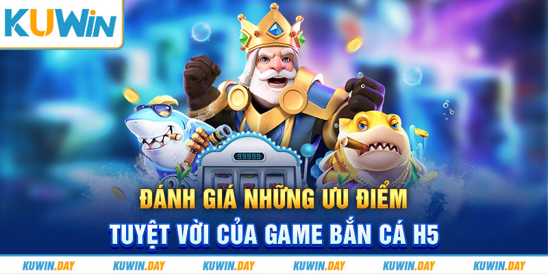 Đánh giá những ưu điểm tuyệt vời của game bắn cá H5