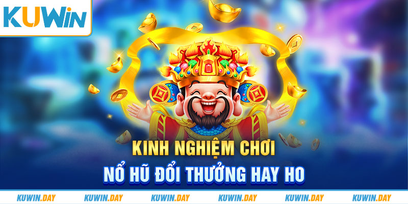 Kinh nghiệm chơi nổ hũ đổi thưởng hay ho