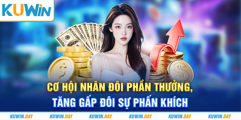 Cơ hội nhân đôi phần thưởng, tăng gấp đôi sự phấn khích