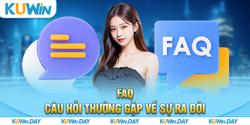 FAQ câu hỏi thường gặp về sự ra đời